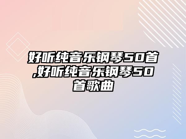 好聽純音樂鋼琴50首,好聽純音樂鋼琴50首歌曲