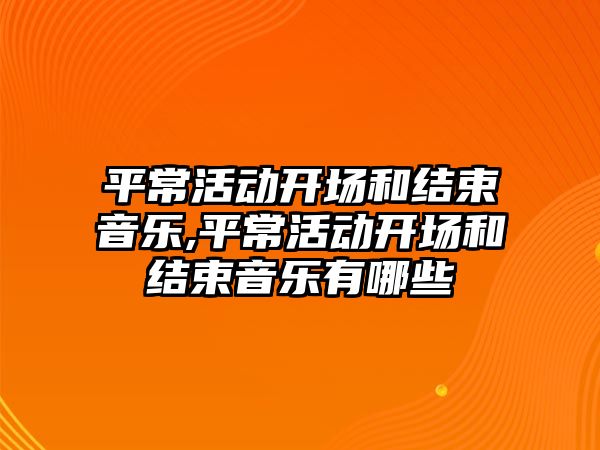 平常活動開場和結束音樂,平常活動開場和結束音樂有哪些