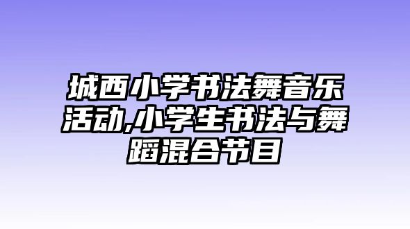 城西小學(xué)書法舞音樂活動,小學(xué)生書法與舞蹈混合節(jié)目