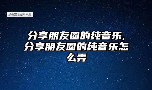 分享朋友圈的純音樂,分享朋友圈的純音樂怎么弄