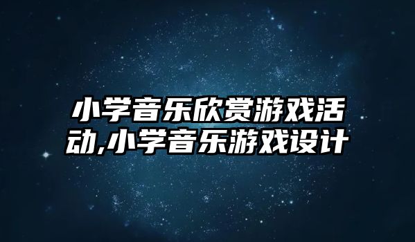 小學音樂欣賞游戲活動,小學音樂游戲設計