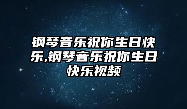 鋼琴音樂祝你生日快樂,鋼琴音樂祝你生日快樂視頻