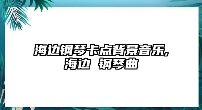 海邊鋼琴卡點背景音樂,海邊 鋼琴曲