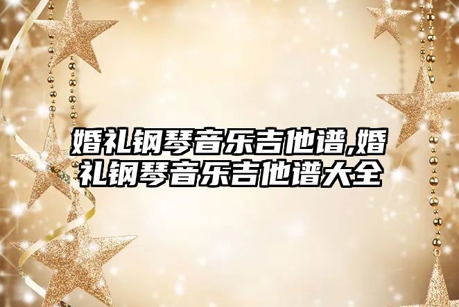 婚禮鋼琴音樂吉他譜,婚禮鋼琴音樂吉他譜大全