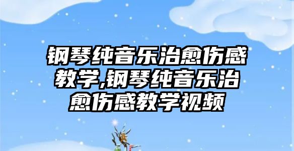 鋼琴純音樂治愈傷感教學,鋼琴純音樂治愈傷感教學視頻