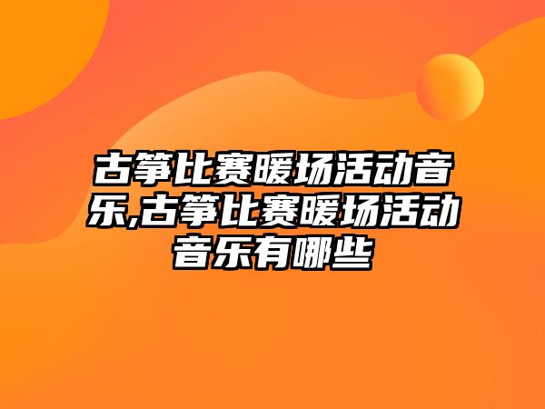 古箏比賽暖場活動音樂,古箏比賽暖場活動音樂有哪些