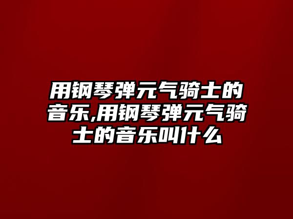 用鋼琴彈元氣騎士的音樂,用鋼琴彈元氣騎士的音樂叫什么