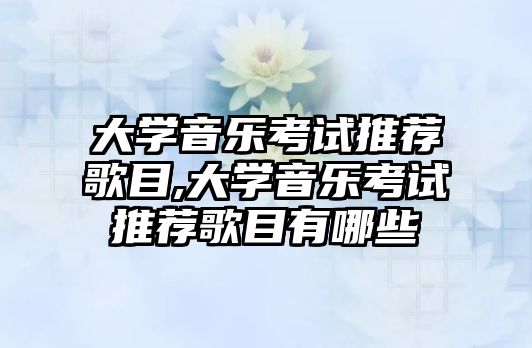 大學音樂考試推薦歌目,大學音樂考試推薦歌目有哪些