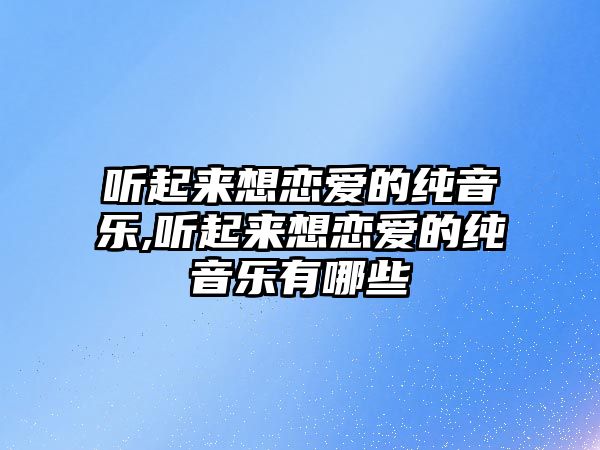 聽起來想戀愛的純音樂,聽起來想戀愛的純音樂有哪些