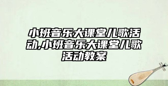 小班音樂大課堂兒歌活動,小班音樂大課堂兒歌活動教案