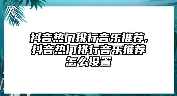 抖音熱門排行音樂(lè)推薦,抖音熱門排行音樂(lè)推薦怎么設(shè)置