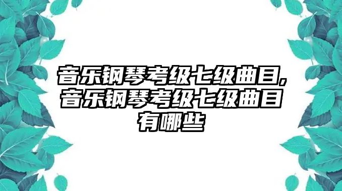 音樂鋼琴考級七級曲目,音樂鋼琴考級七級曲目有哪些