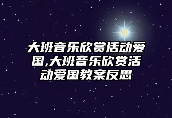 大班音樂欣賞活動愛國,大班音樂欣賞活動愛國教案反思