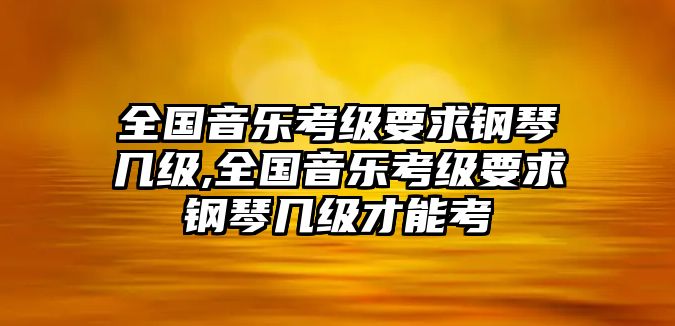 全國音樂考級(jí)要求鋼琴幾級(jí),全國音樂考級(jí)要求鋼琴幾級(jí)才能考