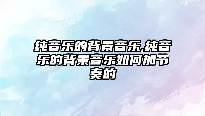 純音樂的背景音樂,純音樂的背景音樂如何加節奏的