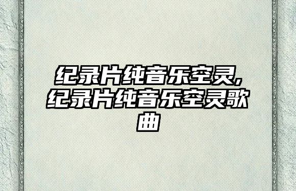 紀(jì)錄片純音樂(lè)空靈,紀(jì)錄片純音樂(lè)空靈歌曲