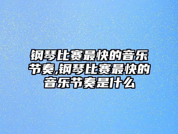 鋼琴比賽最快的音樂節奏,鋼琴比賽最快的音樂節奏是什么