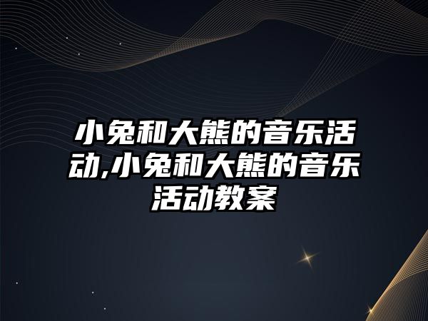 小兔和大熊的音樂活動,小兔和大熊的音樂活動教案