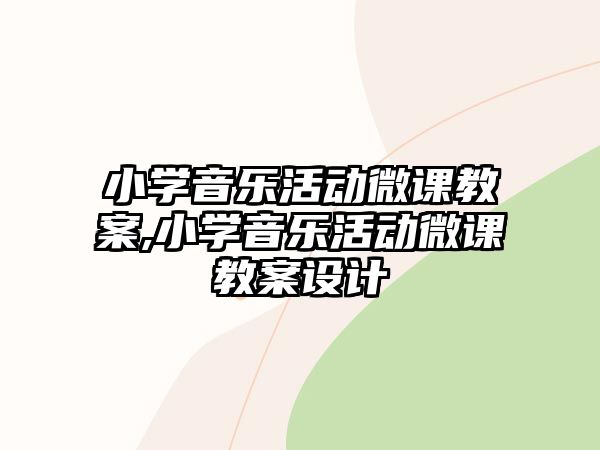 小學(xué)音樂活動微課教案,小學(xué)音樂活動微課教案設(shè)計(jì)