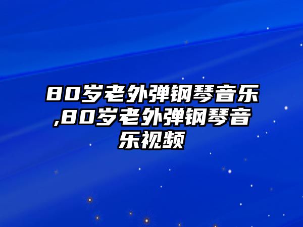 80歲老外彈鋼琴音樂,80歲老外彈鋼琴音樂視頻