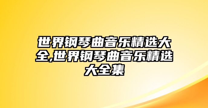 世界鋼琴曲音樂精選大全,世界鋼琴曲音樂精選大全集