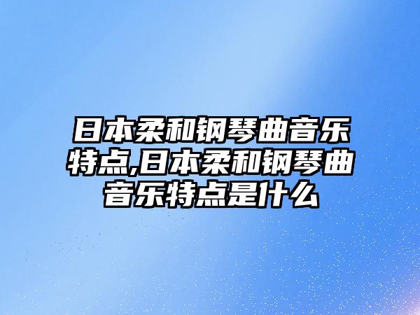 日本柔和鋼琴曲音樂特點,日本柔和鋼琴曲音樂特點是什么