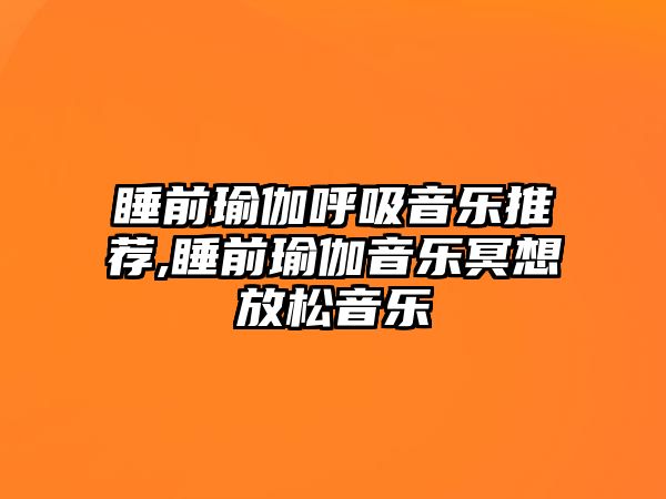 睡前瑜伽呼吸音樂推薦,睡前瑜伽音樂冥想放松音樂