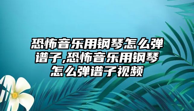 恐怖音樂用鋼琴怎么彈譜子,恐怖音樂用鋼琴怎么彈譜子視頻