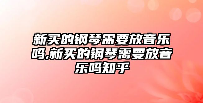 新買的鋼琴需要放音樂嗎,新買的鋼琴需要放音樂嗎知乎