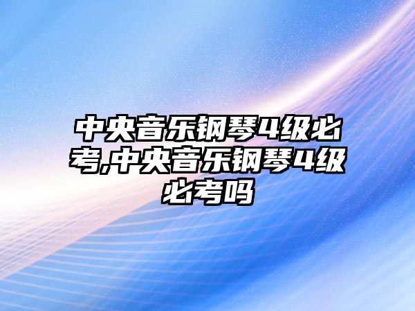 中央音樂鋼琴4級必考,中央音樂鋼琴4級必考嗎