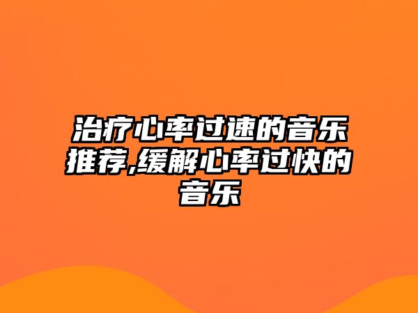 治療心率過速的音樂推薦,緩解心率過快的音樂