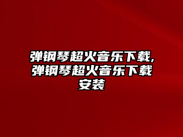 彈鋼琴超火音樂(lè)下載,彈鋼琴超火音樂(lè)下載安裝