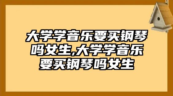 大學學音樂要買鋼琴嗎女生,大學學音樂要買鋼琴嗎女生