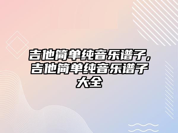 吉他簡單純音樂譜子,吉他簡單純音樂譜子大全