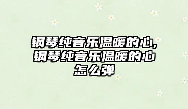 鋼琴純音樂溫暖的心,鋼琴純音樂溫暖的心怎么彈