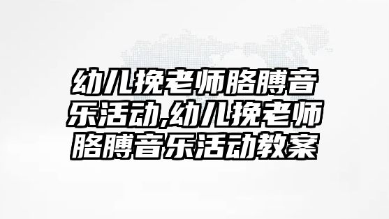 幼兒挽老師胳膊音樂活動,幼兒挽老師胳膊音樂活動教案