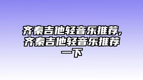 齊秦吉他輕音樂推薦,齊秦吉他輕音樂推薦一下