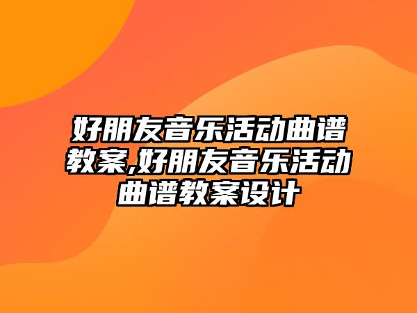 好朋友音樂活動曲譜教案,好朋友音樂活動曲譜教案設計