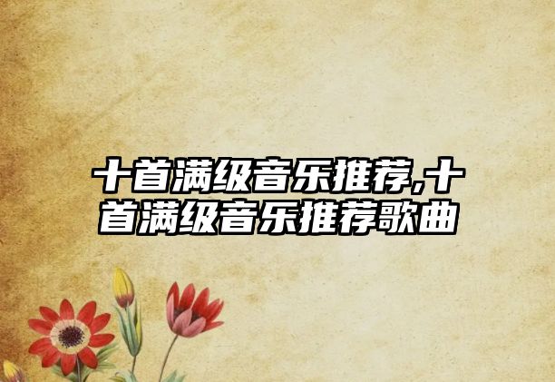 十首滿級音樂推薦,十首滿級音樂推薦歌曲