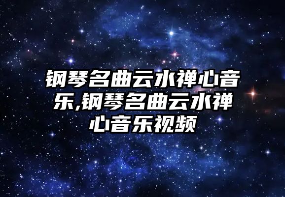 鋼琴名曲云水禪心音樂,鋼琴名曲云水禪心音樂視頻