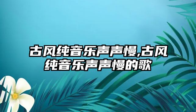 古風純音樂聲聲慢,古風純音樂聲聲慢的歌