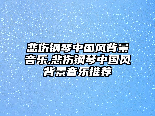 悲傷鋼琴中國風背景音樂,悲傷鋼琴中國風背景音樂推薦