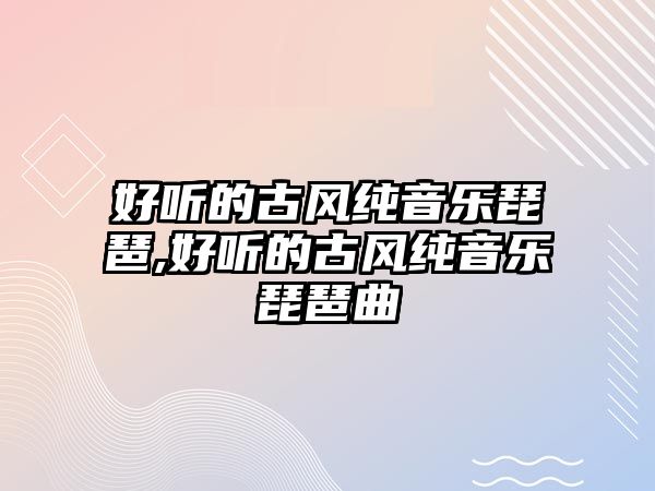 好聽的古風純音樂琵琶,好聽的古風純音樂琵琶曲