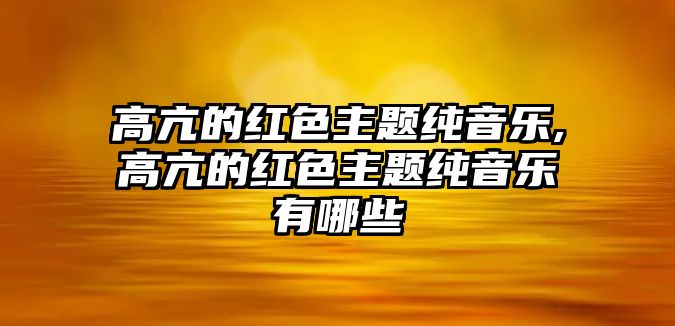 高亢的紅色主題純音樂,高亢的紅色主題純音樂有哪些