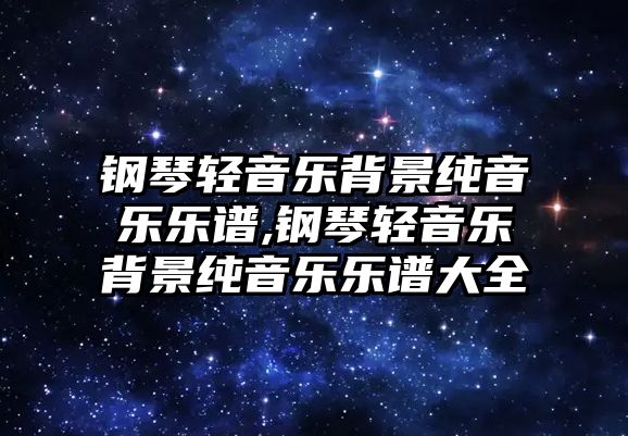 鋼琴輕音樂背景純音樂樂譜,鋼琴輕音樂背景純音樂樂譜大全