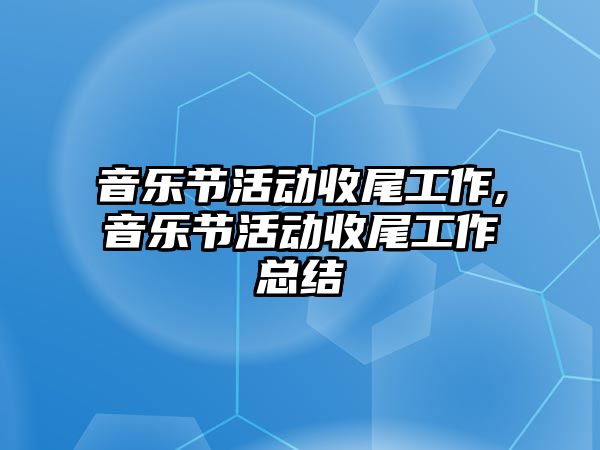 音樂(lè)節(jié)活動(dòng)收尾工作,音樂(lè)節(jié)活動(dòng)收尾工作總結(jié)