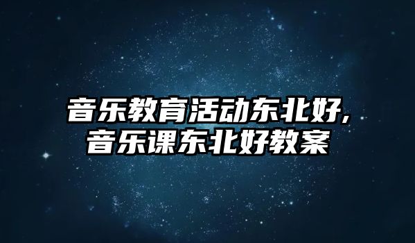 音樂教育活動?xùn)|北好,音樂課東北好教案