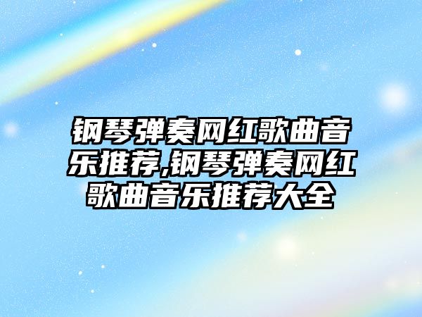 鋼琴彈奏網紅歌曲音樂推薦,鋼琴彈奏網紅歌曲音樂推薦大全