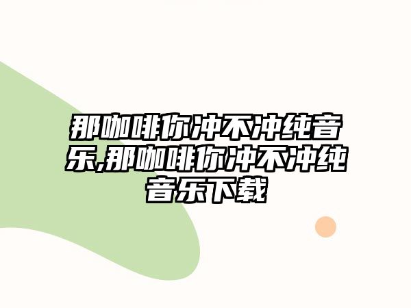 那咖啡你沖不沖純音樂,那咖啡你沖不沖純音樂下載