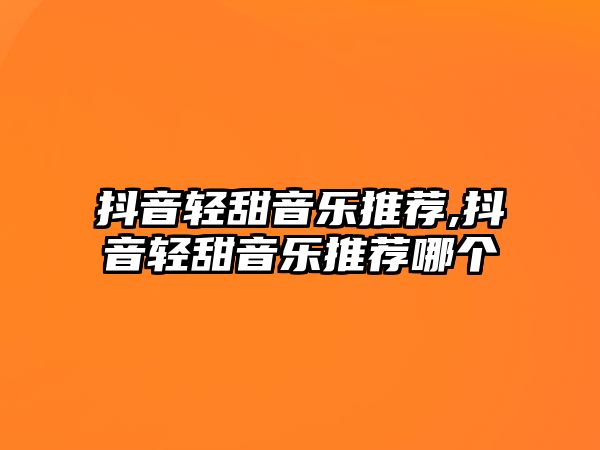 抖音輕甜音樂推薦,抖音輕甜音樂推薦哪個